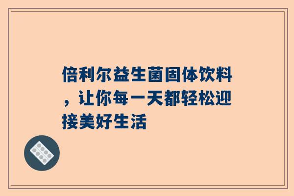 倍利尔益生菌固体饮料，让你每一天都轻松迎接美好生活
