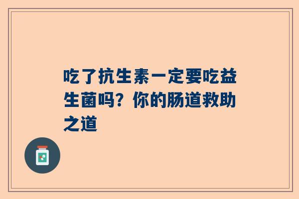 吃了抗生素一定要吃益生菌吗？你的肠道救助之道