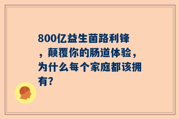 800亿益生菌路利锋，颠覆你的肠道体验，为什么每个家庭都该拥有？