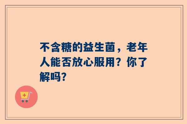 不含糖的益生菌，老年人能否放心服用？你了解吗？