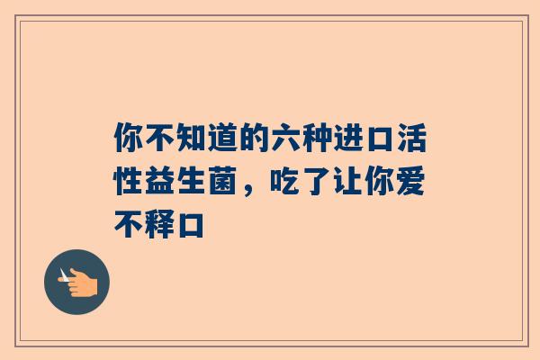 你不知道的六种进口活性益生菌，吃了让你爱不释口