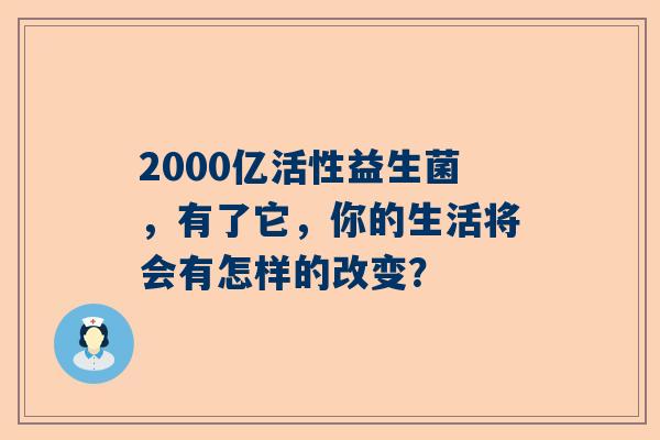 2000亿活性益生菌，有了它，你的生活将会有怎样的改变？