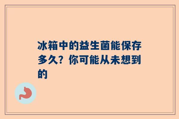 冰箱中的益生菌能保存多久？你可能从未想到的
