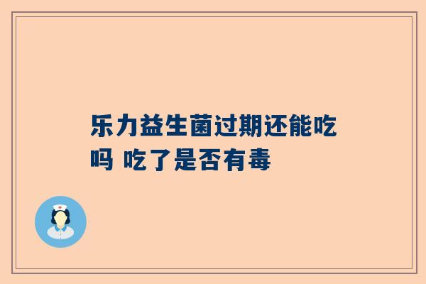 乐力益生菌过期还能吃吗 吃了是否有毒
