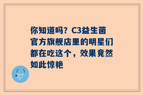 你知道吗？C3益生菌官方旗舰店里的明星们都在吃这个，效果竟然如此惊艳