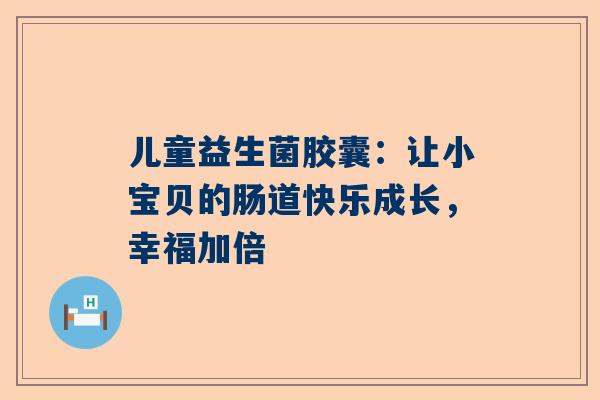 儿童益生菌胶囊：让小宝贝的肠道快乐成长，幸福加倍