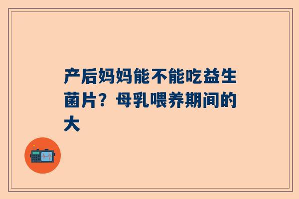 产后妈妈能不能吃益生菌片？母乳喂养期间的大
