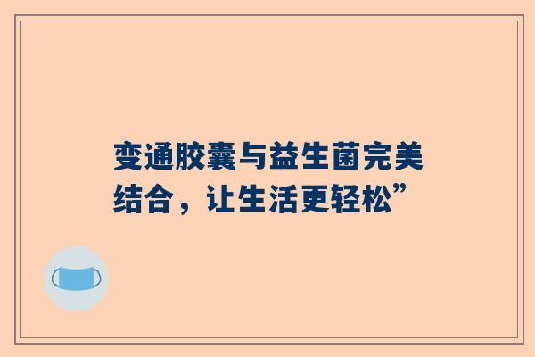 变通胶囊与益生菌完美结合，让生活更轻松”