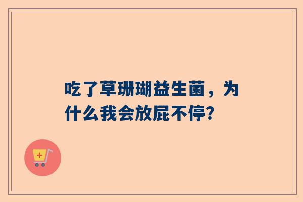 吃了草珊瑚益生菌，为什么我会放屁不停？