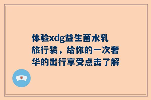 体验xdg益生菌水乳旅行装，给你的一次奢华的出行享受点击了解