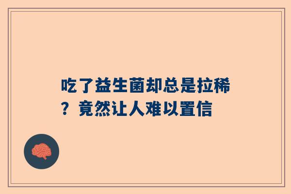 吃了益生菌却总是拉稀？竟然让人难以置信