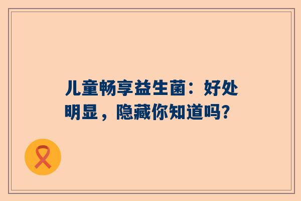 儿童畅享益生菌：好处明显，隐藏你知道吗？