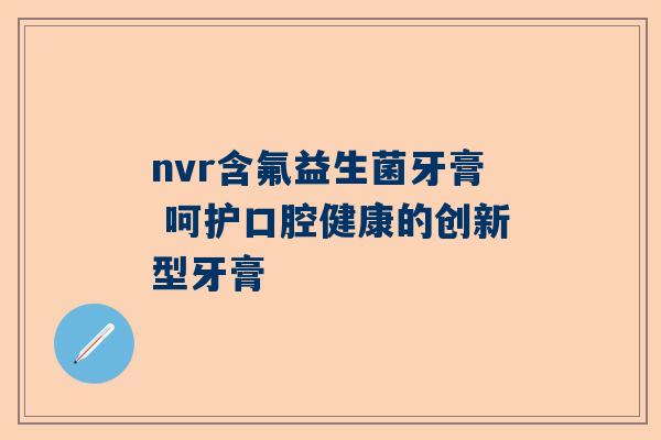 nvr含氟益生菌牙膏 呵护口腔健康的创新型牙膏