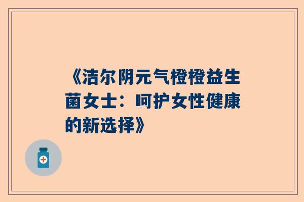 《洁尔阴元气橙橙益生菌女士：呵护女性健康的新选择》