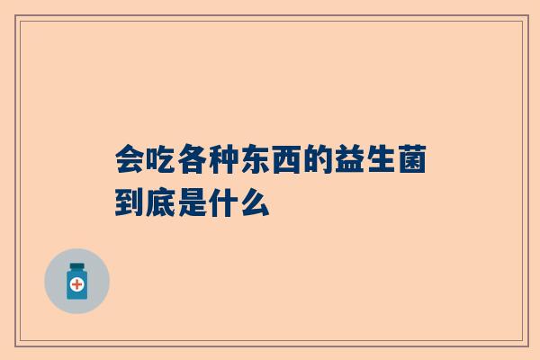 会吃各种东西的益生菌到底是什么