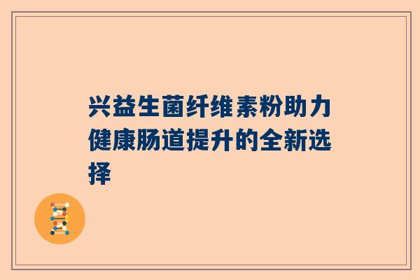 兴益生菌纤维素粉助力健康肠道提升的全新选择