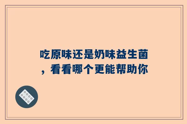 吃原味还是奶味益生菌，看看哪个更能帮助你