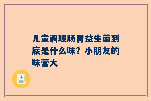儿童调理肠胃益生菌到底是什么味？小朋友的味蕾大