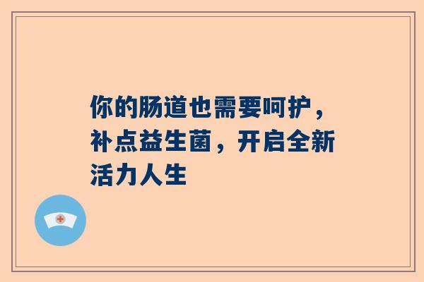 你的肠道也需要呵护，补点益生菌，开启全新活力人生