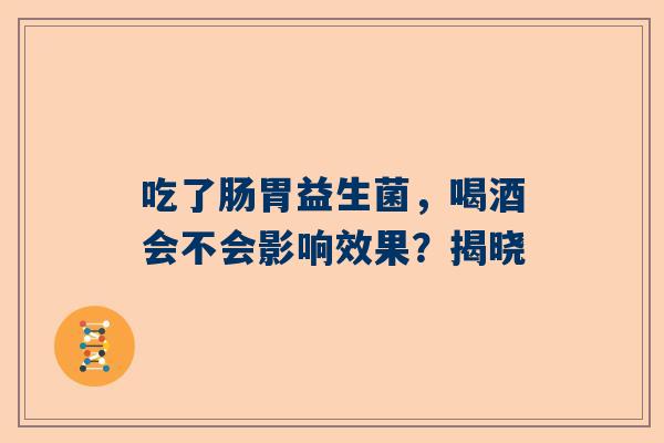 吃了肠胃益生菌，喝酒会不会影响效果？揭晓