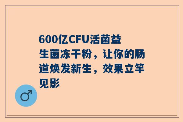 600亿CFU活菌益生菌冻干粉，让你的肠道焕发新生，效果立竿见影