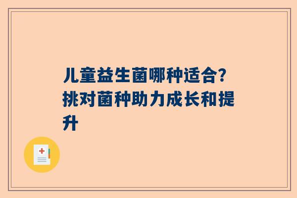 儿童益生菌哪种适合？挑对菌种助力成长和提升