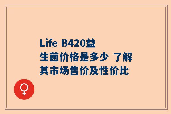 Life B420益生菌价格是多少 了解其市场售价及性价比