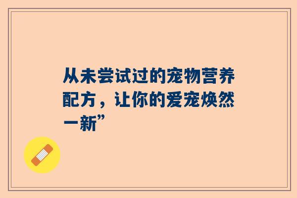 从未尝试过的宠物营养配方，让你的爱宠焕然一新”