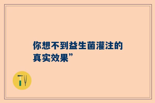 你想不到益生菌灌注的真实效果”