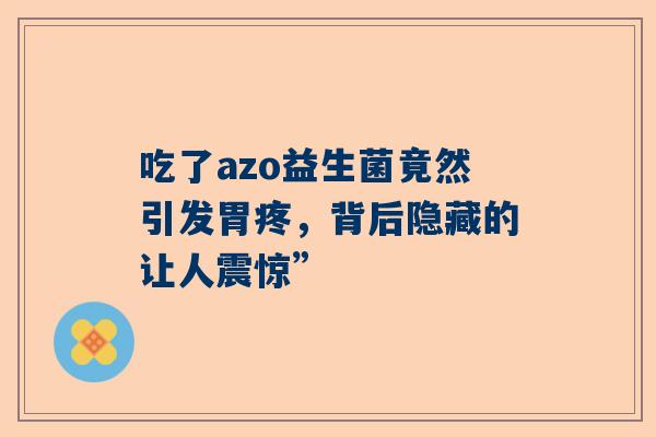 吃了azo益生菌竟然引发胃疼，背后隐藏的让人震惊”