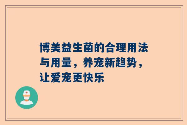 博美益生菌的合理用法与用量，养宠新趋势，让爱宠更快乐