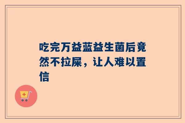 吃完万益蓝益生菌后竟然不拉屎，让人难以置信