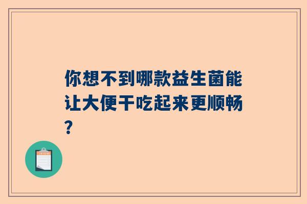 你想不到哪款益生菌能让大便干吃起来更顺畅？