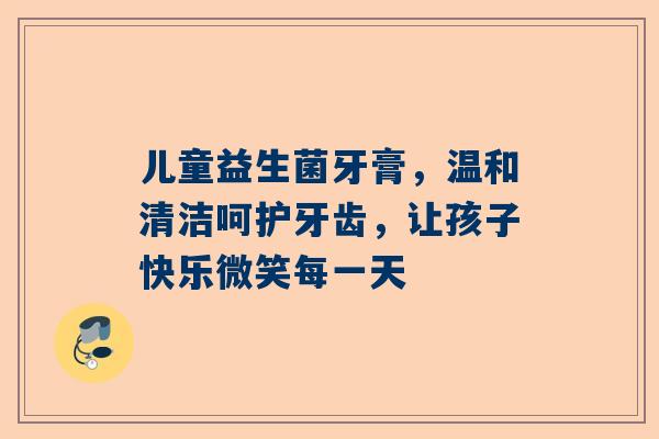儿童益生菌牙膏，温和清洁呵护牙齿，让孩子快乐微笑每一天