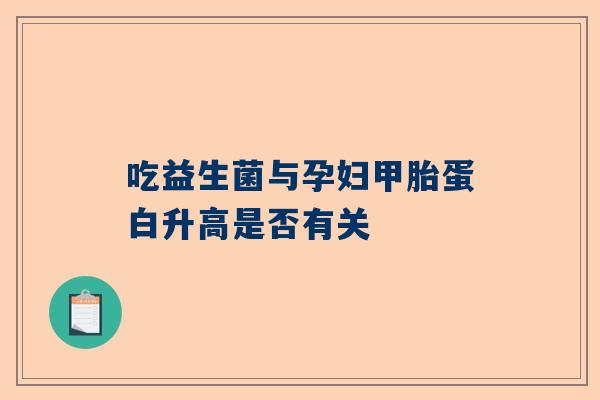 吃益生菌与孕妇甲胎蛋白升高是否有关