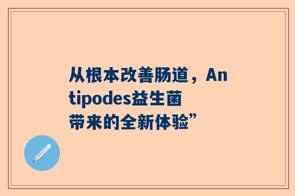 从根本改善肠道，Antipodes益生菌带来的全新体验”