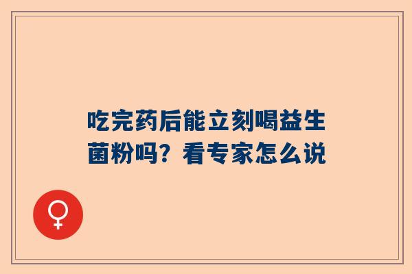 吃完药后能立刻喝益生菌粉吗？看专家怎么说