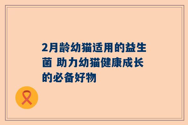 2月龄幼猫适用的益生菌 助力幼猫健康成长的必备好物