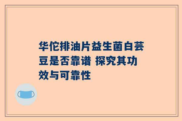 华佗排油片益生菌白芸豆是否靠谱 探究其功效与可靠性