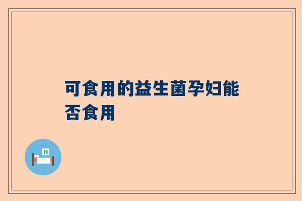 可食用的益生菌孕妇能否食用