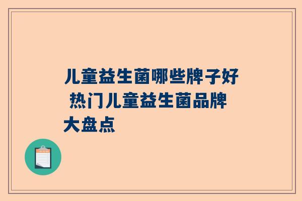 儿童益生菌哪些牌子好 热门儿童益生菌品牌大盘点