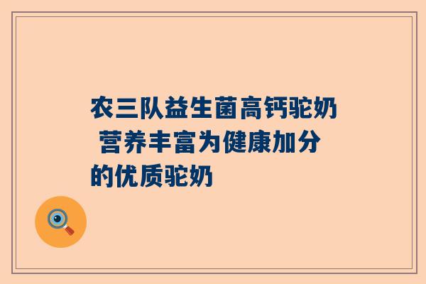 农三队益生菌高钙驼奶 营养丰富为健康加分的优质驼奶