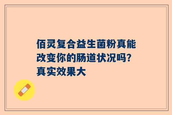 佰灵复合益生菌粉真能改变你的肠道状况吗？真实效果大