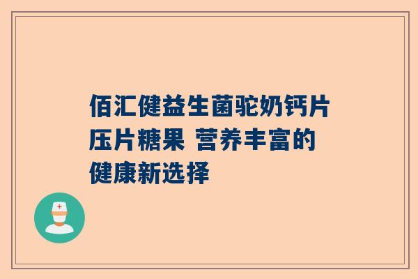 佰汇健益生菌驼奶钙片压片糖果 营养丰富的健康新选择