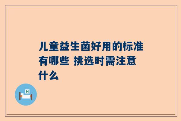 儿童益生菌好用的标准有哪些 挑选时需注意什么