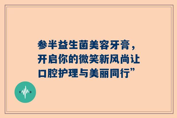 参半益生菌美容牙膏，开启你的微笑新风尚让口腔护理与美丽同行”