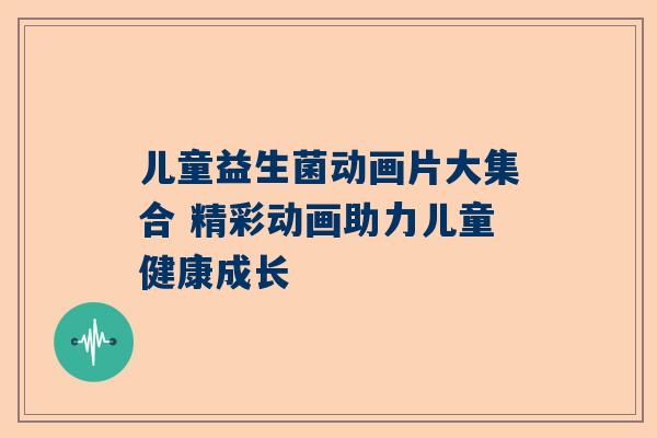 儿童益生菌动画片大集合 精彩动画助力儿童健康成长