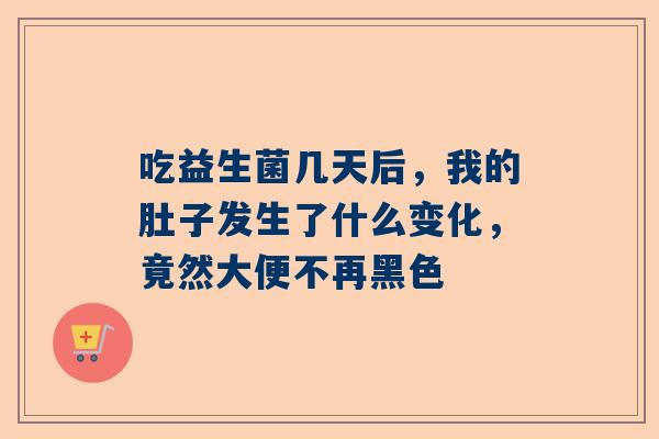 吃益生菌几天后，我的肚子发生了什么变化，竟然大便不再黑色