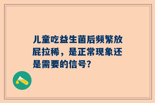 儿童吃益生菌后频繁放屁拉稀，是正常现象还是需要的信号？