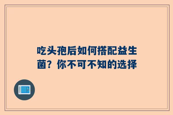 吃头孢后如何搭配益生菌？你不可不知的选择